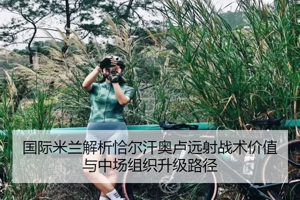 国际米兰解析恰尔汗奥卢远射战术价值与中场组织升级路径