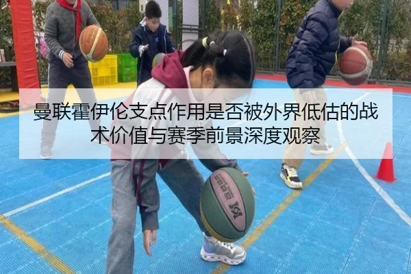 曼联霍伊伦支点作用是否被外界低估的战术价值与赛季前景深度观察