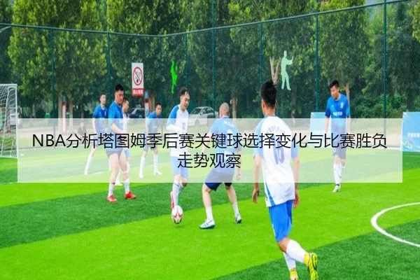 NBA分析塔图姆季后赛关键球选择变化与比赛胜负走势观察