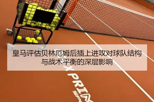 皇马评估贝林厄姆后插上进攻对球队结构与战术平衡的深层影响