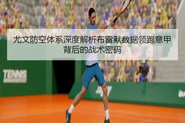 尤文防空体系深度解析布雷默数据领跑意甲背后的战术密码