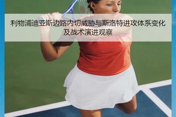 利物浦迪亚斯边路内切威胁与斯洛特进攻体系变化及战术演进观察
