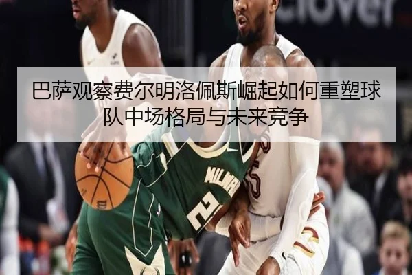 巴萨观察费尔明洛佩斯崛起如何重塑球队中场格局与未来竞争