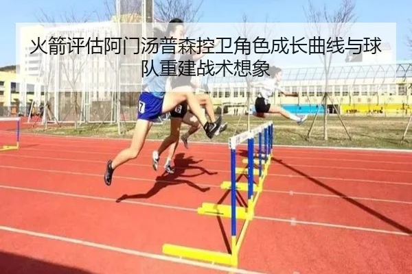 火箭评估阿门汤普森控卫角色成长曲线与球队重建战术想象
