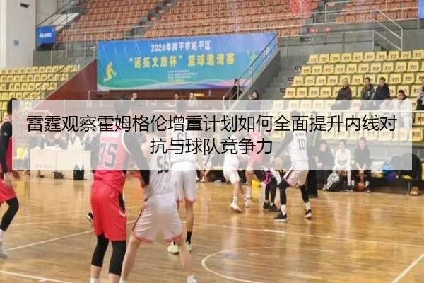 雷霆观察霍姆格伦增重计划如何全面提升内线对抗与球队竞争力