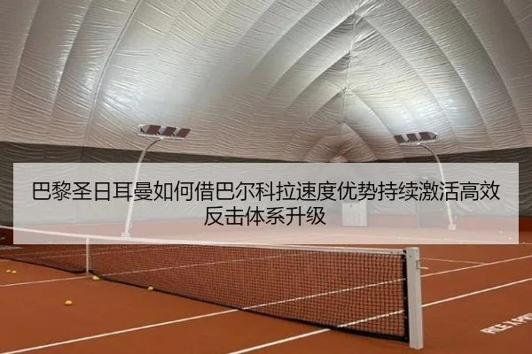 巴黎圣日耳曼如何借巴尔科拉速度优势持续激活高效反击体系升级