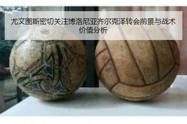 尤文图斯密切关注博洛尼亚齐尔克泽转会前景与战术价值分析