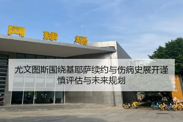 尤文图斯围绕基耶萨续约与伤病史展开谨慎评估与未来规划