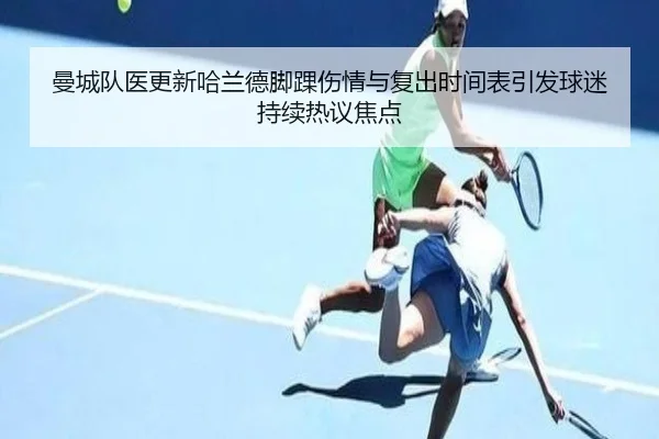 曼城队医更新哈兰德脚踝伤情与复出时间表引发球迷持续热议焦点