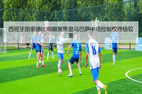 西班牙国家德比前瞻聚焦皇马巴萨中场控制权终极较量