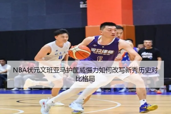 NBA状元文班亚马护筐威慑力如何改写新秀历史对比格局