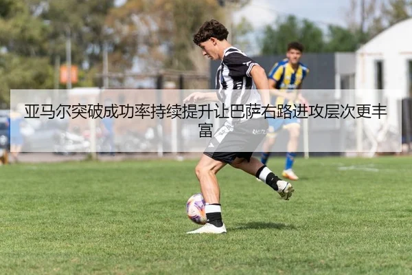 亚马尔突破成功率持续提升让巴萨右路进攻层次更丰富