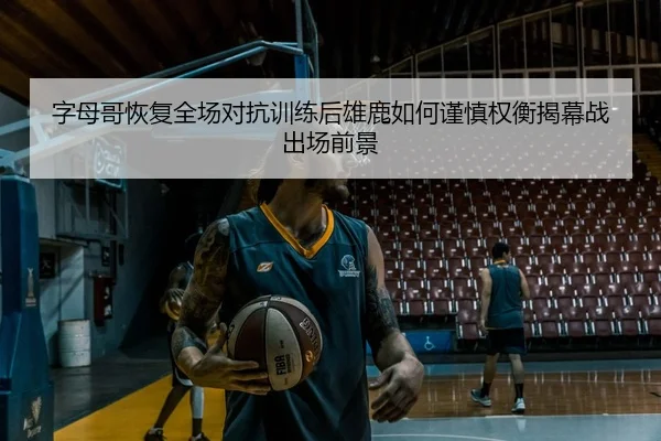 字母哥恢复全场对抗训练后雄鹿如何谨慎权衡揭幕战出场前景