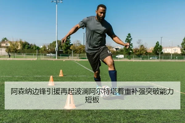阿森纳边锋引援再起波澜阿尔特塔着重补强突破能力短板