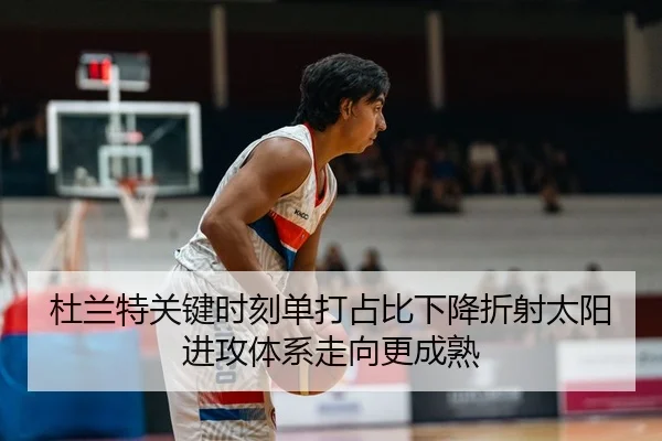 杜兰特关键时刻单打占比下降折射太阳进攻体系走向更成熟